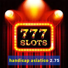 handicap asiatico 2.75